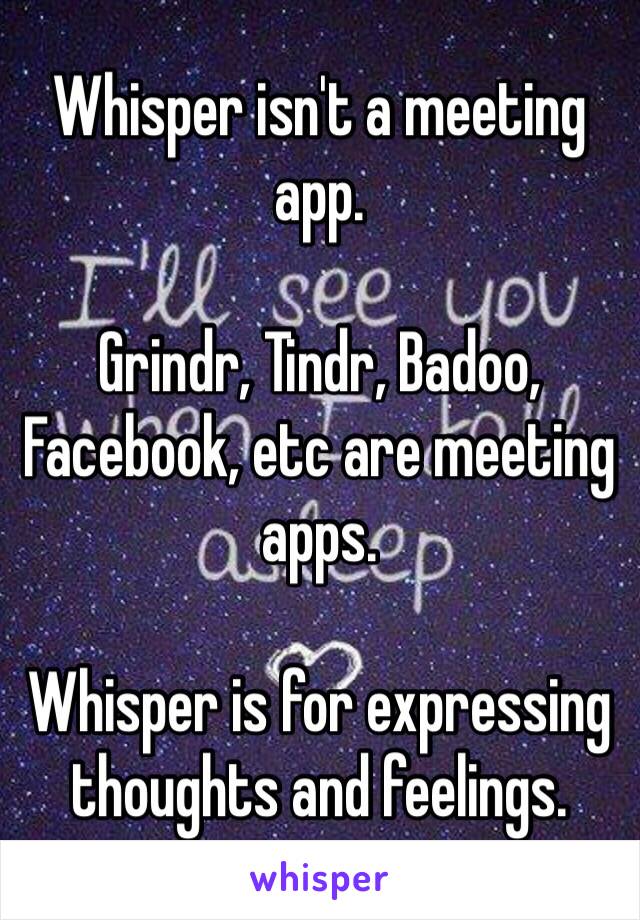 Whisper isn't a meeting app. 

Grindr, Tindr, Badoo, Facebook, etc are meeting apps. 

Whisper is for expressing thoughts and feelings. 