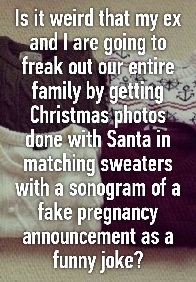 Is it weird that my ex and I are going to freak out our entire family by getting Christmas photos done with Santa in matching sweaters with a sonogram of a fake pregnancy announcement as a funny joke?