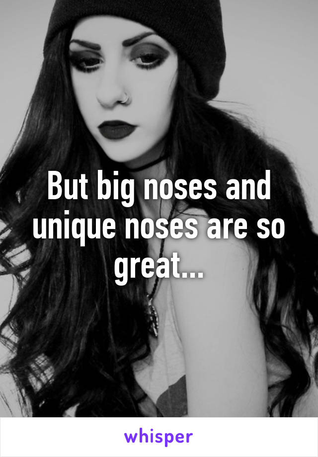 But big noses and unique noses are so great...