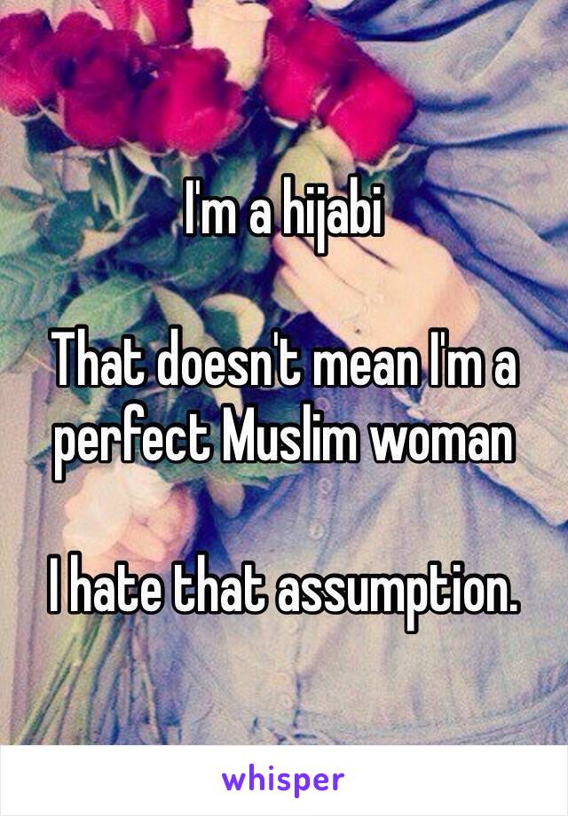 I'm a hijabi

That doesn't mean I'm a perfect Muslim woman

I hate that assumption. 