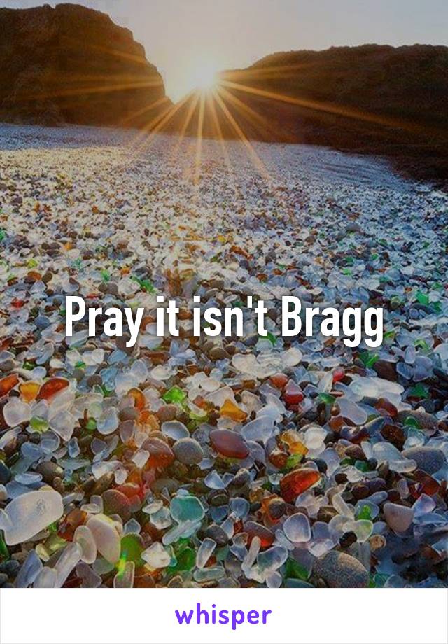 Pray it isn't Bragg