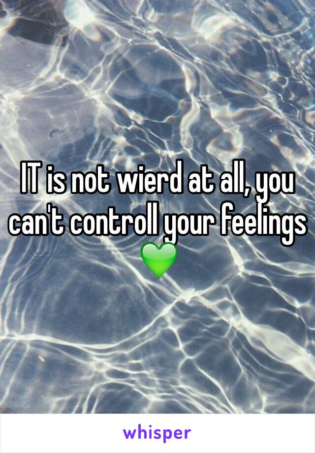 IT is not wierd at all, you can't controll your feelings 💚