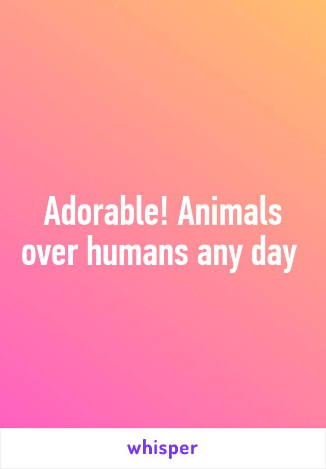 Adorable! Animals over humans any day 