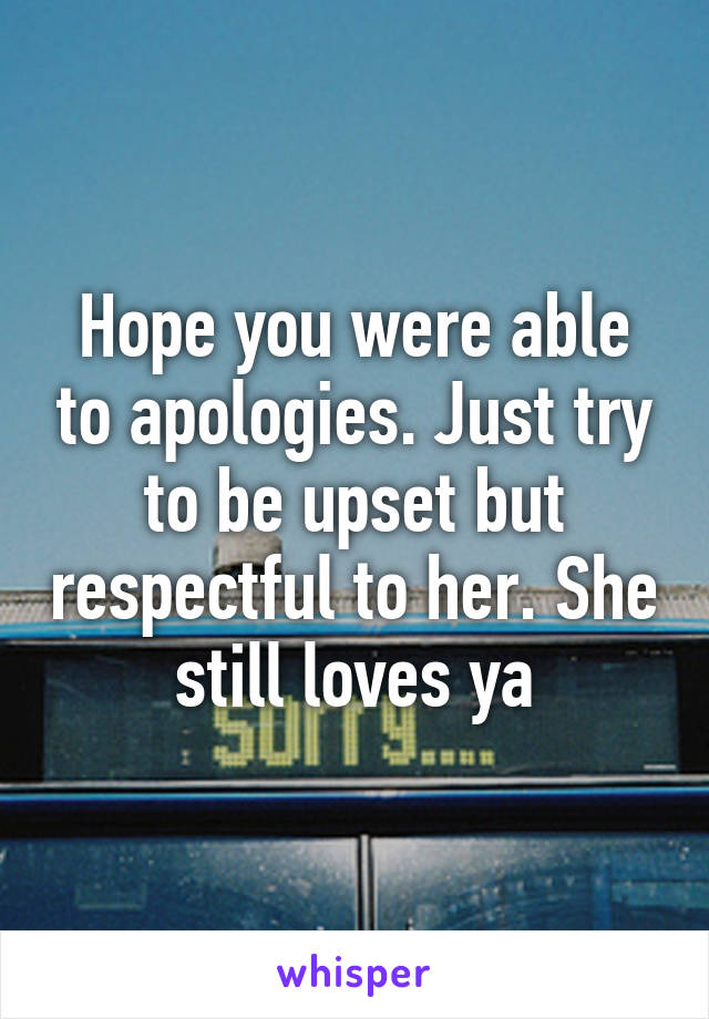 Hope you were able to apologies. Just try to be upset but respectful to her. She still loves ya