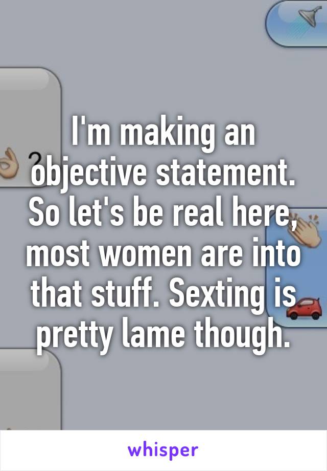 I'm making an objective statement. So let's be real here, most women are into that stuff. Sexting is pretty lame though.