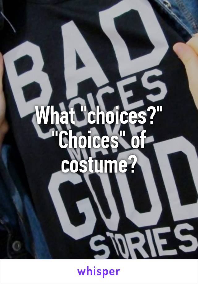 What "choices?" "Choices" of costume?