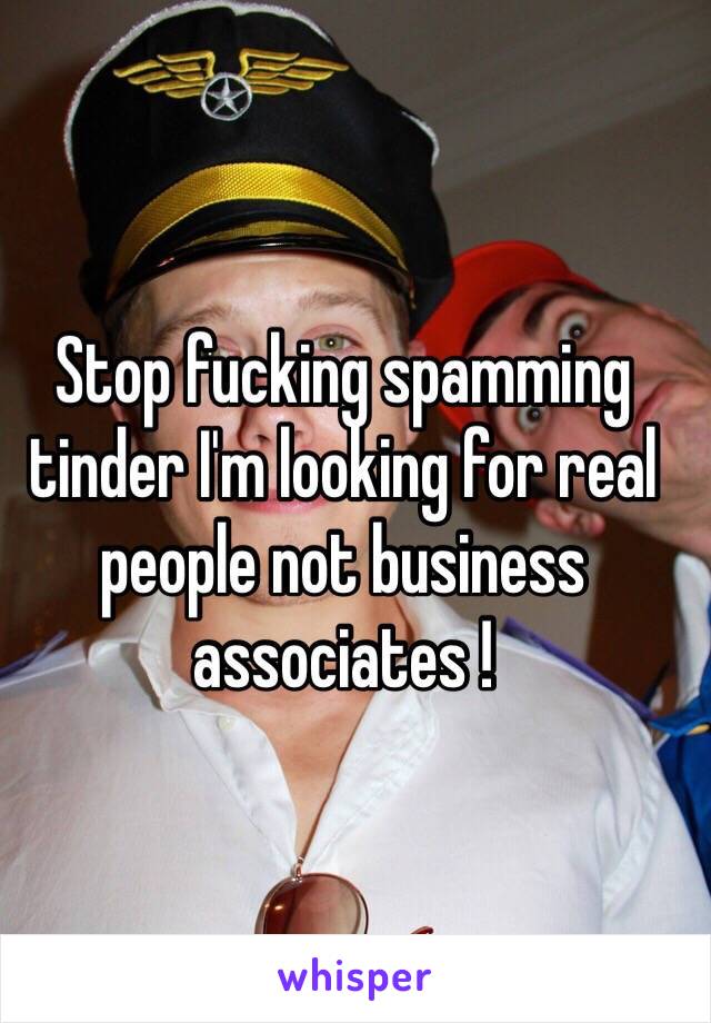 Stop fucking spamming tinder I'm looking for real people not business associates !