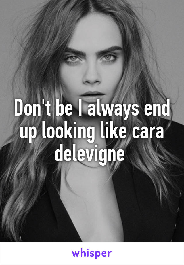 Don't be I always end up looking like cara delevigne 