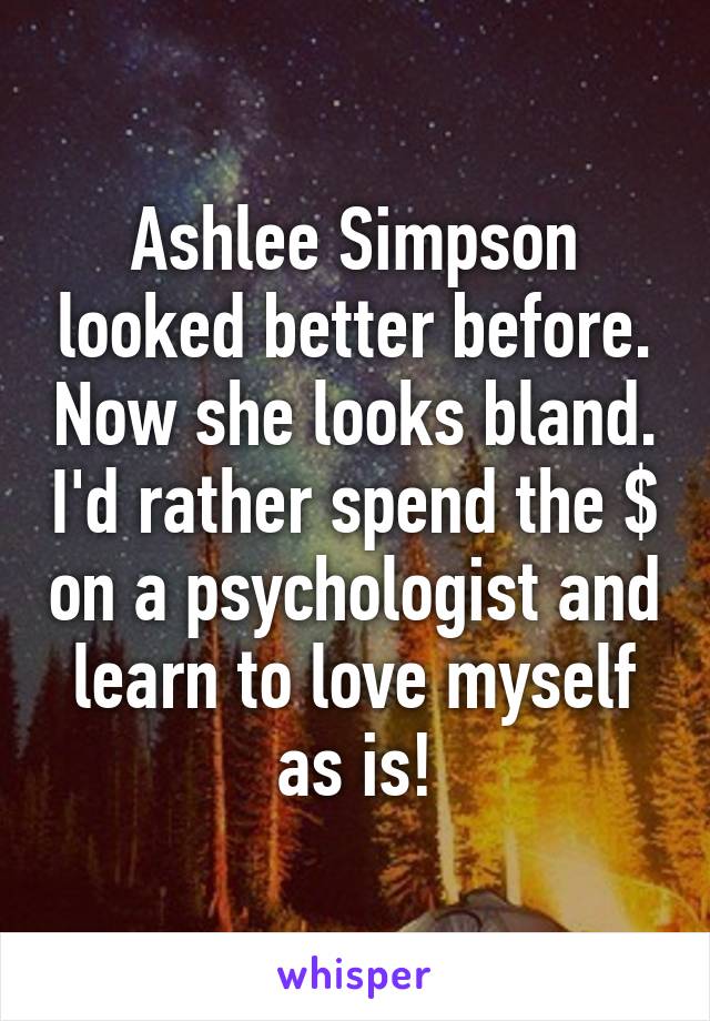 Ashlee Simpson looked better before. Now she looks bland. I'd rather spend the $ on a psychologist and learn to love myself as is!