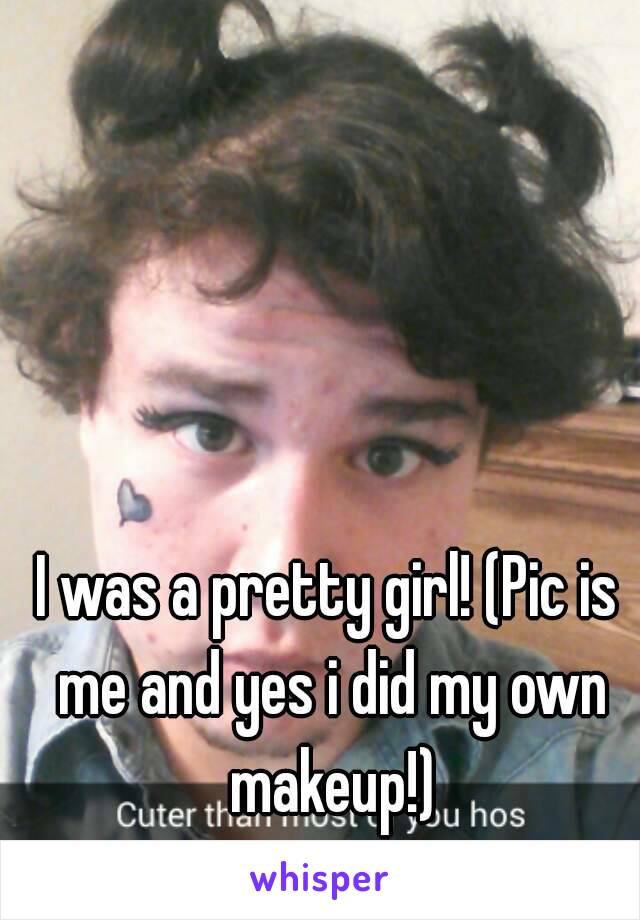 I was a pretty girl! (Pic is me and yes i did my own makeup!)