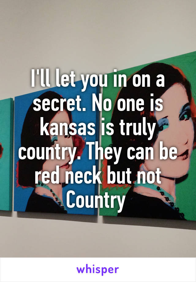 I'll let you in on a secret. No one is kansas is truly country. They can be red neck but not Country 