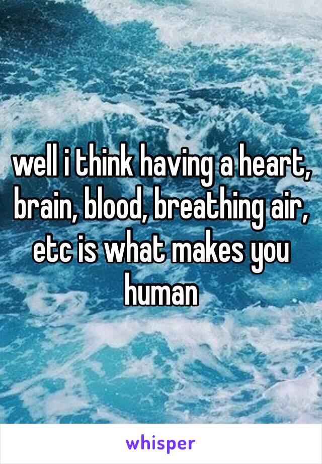 well i think having a heart, brain, blood, breathing air, etc is what makes you human
