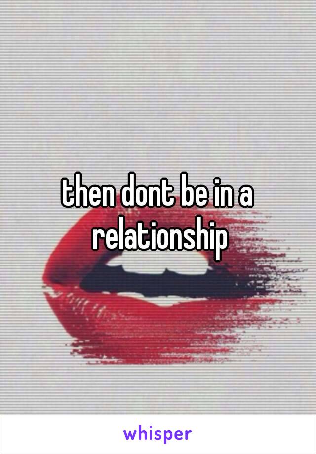 then dont be in a relationship