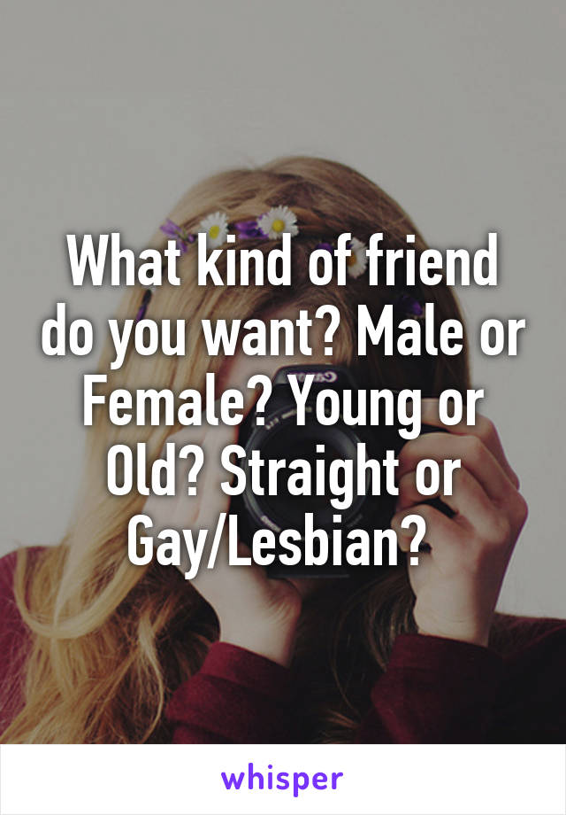 What kind of friend do you want? Male or Female? Young or Old? Straight or Gay/Lesbian? 