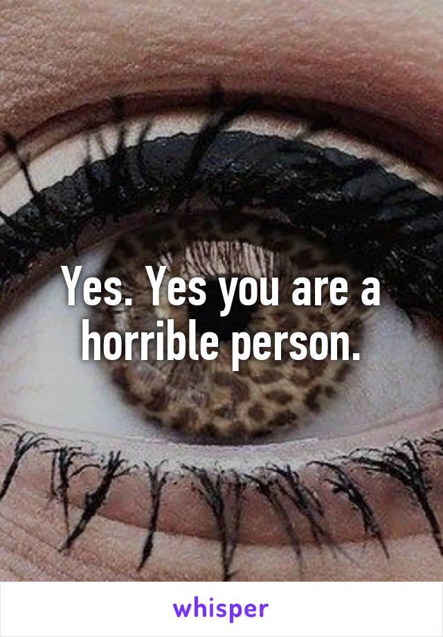 Yes. Yes you are a horrible person.