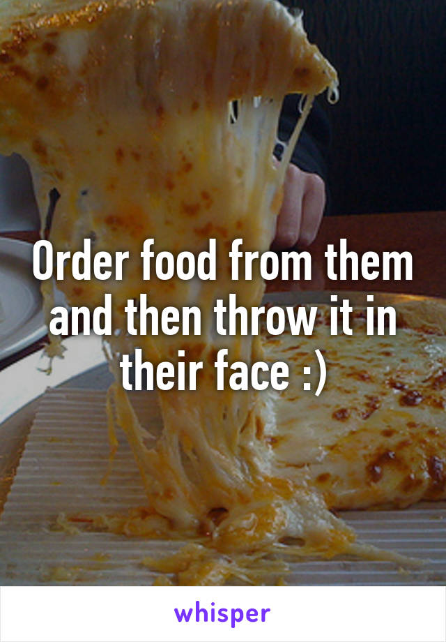 Order food from them and then throw it in their face :)