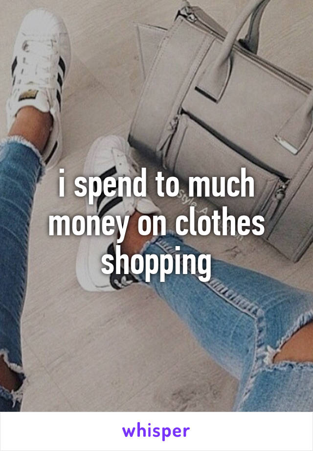 i spend to much money on clothes shopping