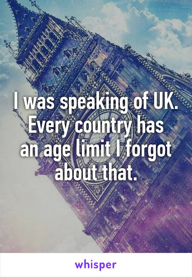 I was speaking of UK.
Every country has an age limit I forgot about that.