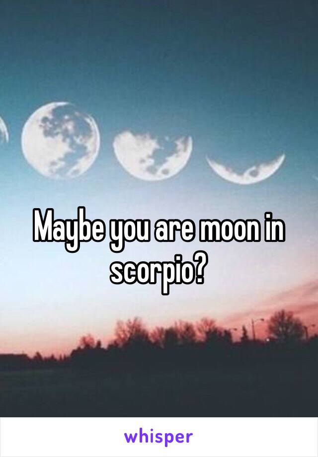 Maybe you are moon in scorpio?