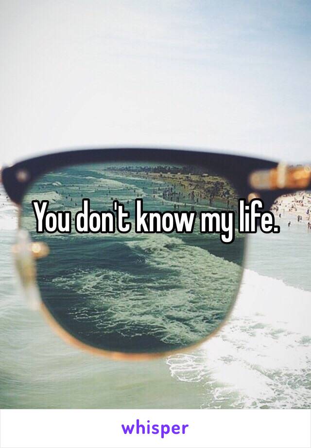 You don't know my life. 