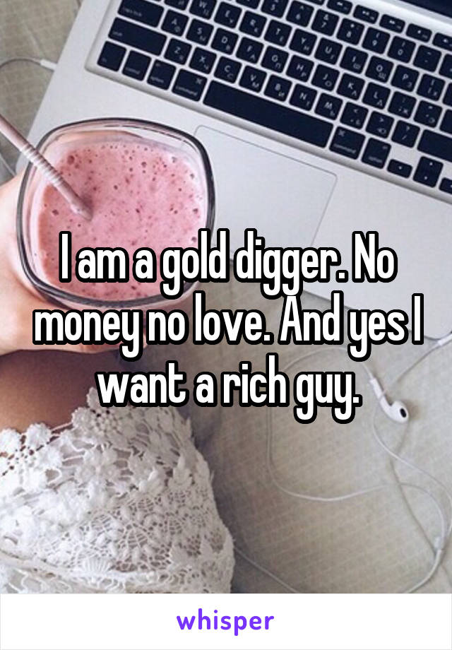 I am a gold digger. No money no love. And yes I want a rich guy.