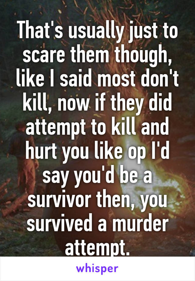 That's usually just to scare them though, like I said most don't kill, now if they did attempt to kill and hurt you like op I'd say you'd be a survivor then, you survived a murder attempt.