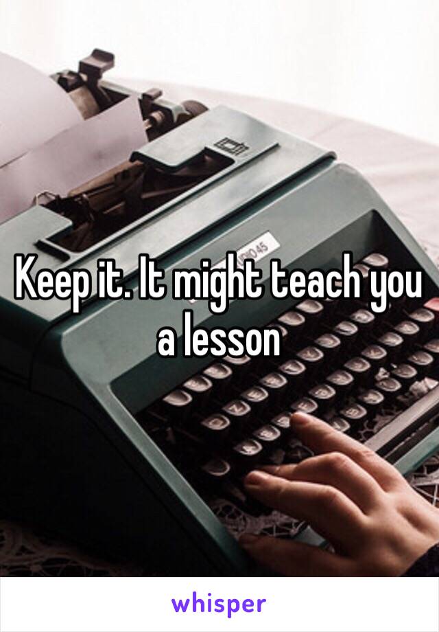 Keep it. It might teach you a lesson 