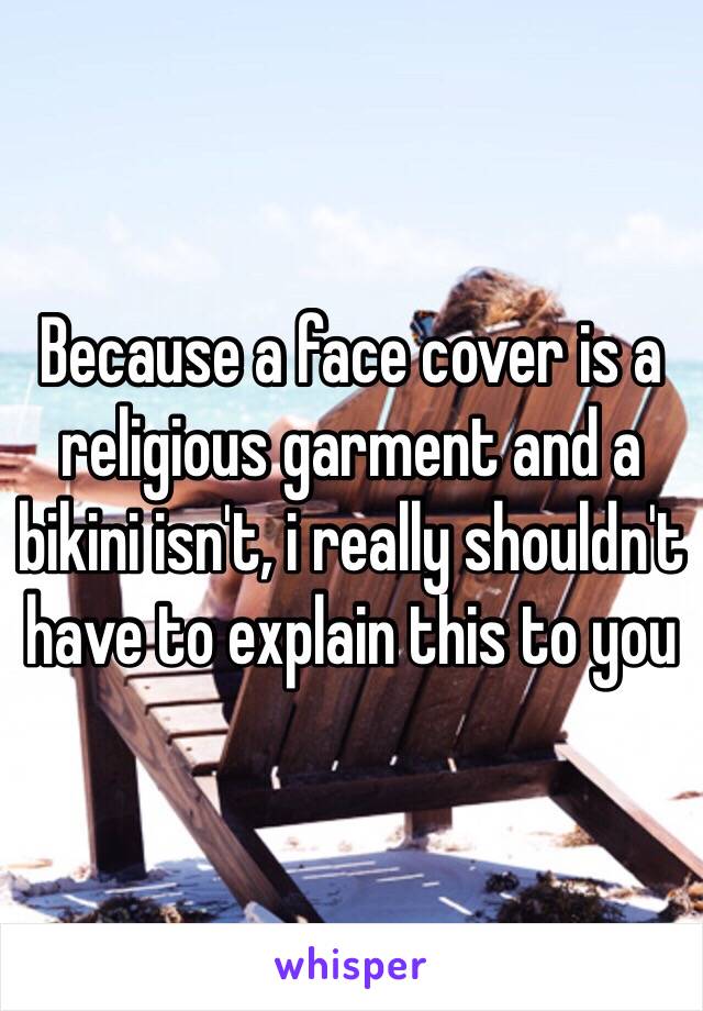 Because a face cover is a religious garment and a bikini isn't, i really shouldn't have to explain this to you 