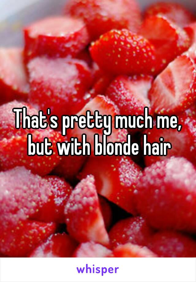 That's pretty much me, but with blonde hair