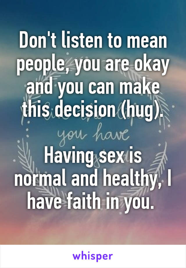 Don't listen to mean people, you are okay and you can make this decision (hug).

Having sex is normal and healthy, I have faith in you. 
