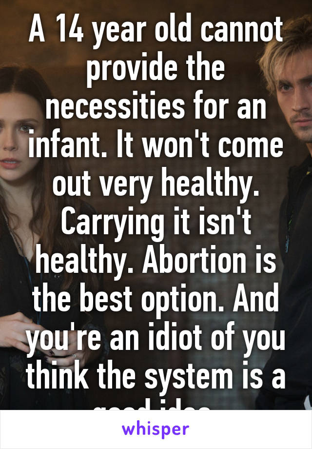 A 14 year old cannot provide the necessities for an infant. It won't come out very healthy. Carrying it isn't healthy. Abortion is the best option. And you're an idiot of you think the system is a good idea.