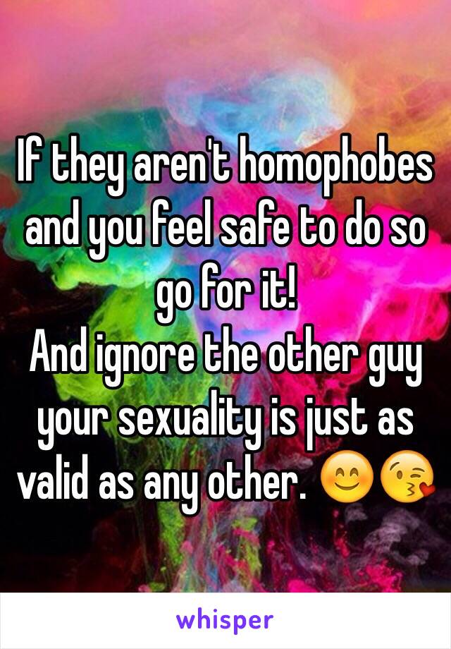 If they aren't homophobes and you feel safe to do so go for it!
And ignore the other guy your sexuality is just as valid as any other. 😊😘