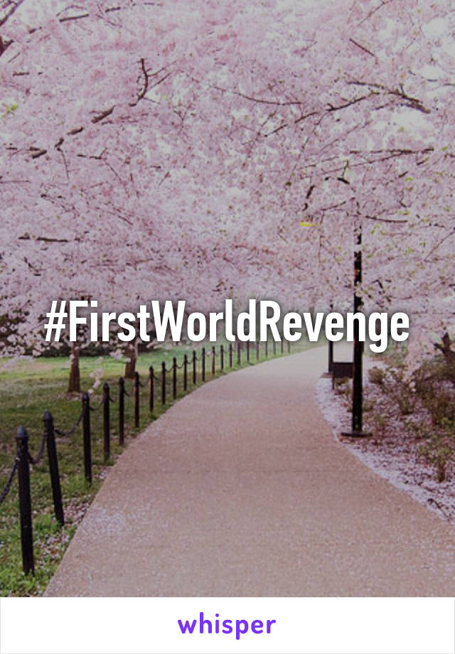 #FirstWorldRevenge