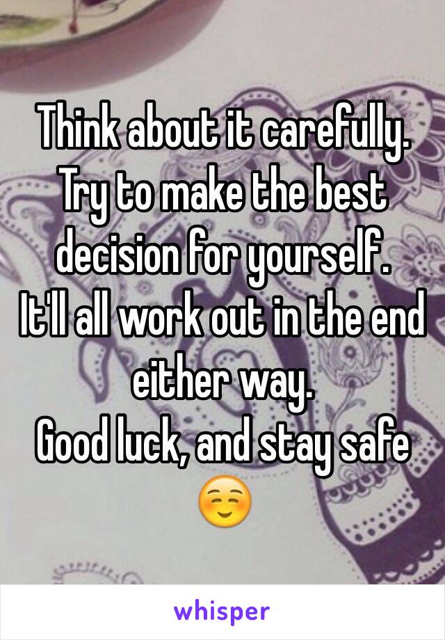 Think about it carefully.
Try to make the best decision for yourself.
It'll all work out in the end either way.
Good luck, and stay safe 
☺️  