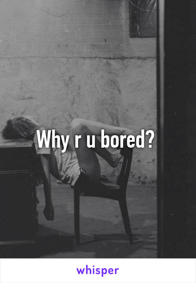 Why r u bored? 