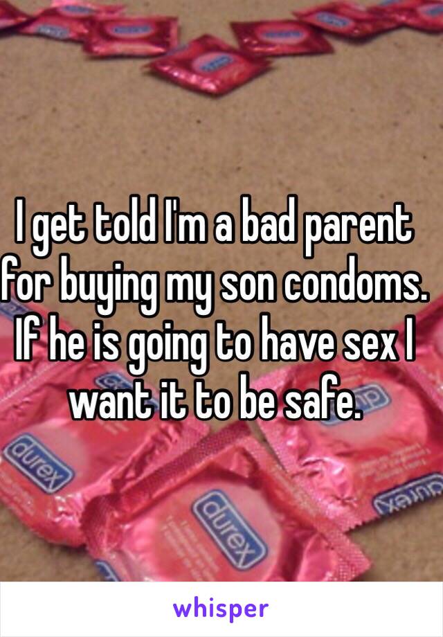 I get told I'm a bad parent for buying my son condoms. If he is going to have sex I want it to be safe.