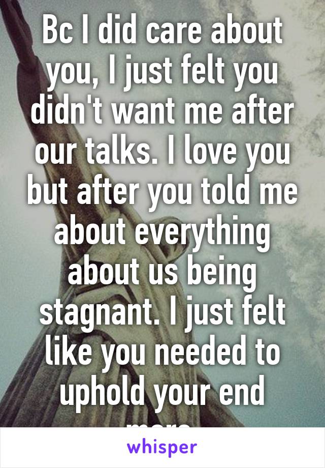 Bc I did care about you, I just felt you didn't want me after our talks. I love you but after you told me about everything about us being stagnant. I just felt like you needed to uphold your end more.
