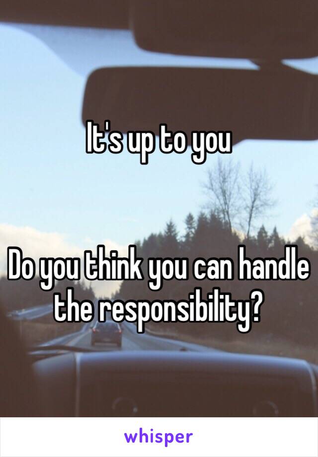 It's up to you


Do you think you can handle the responsibility?