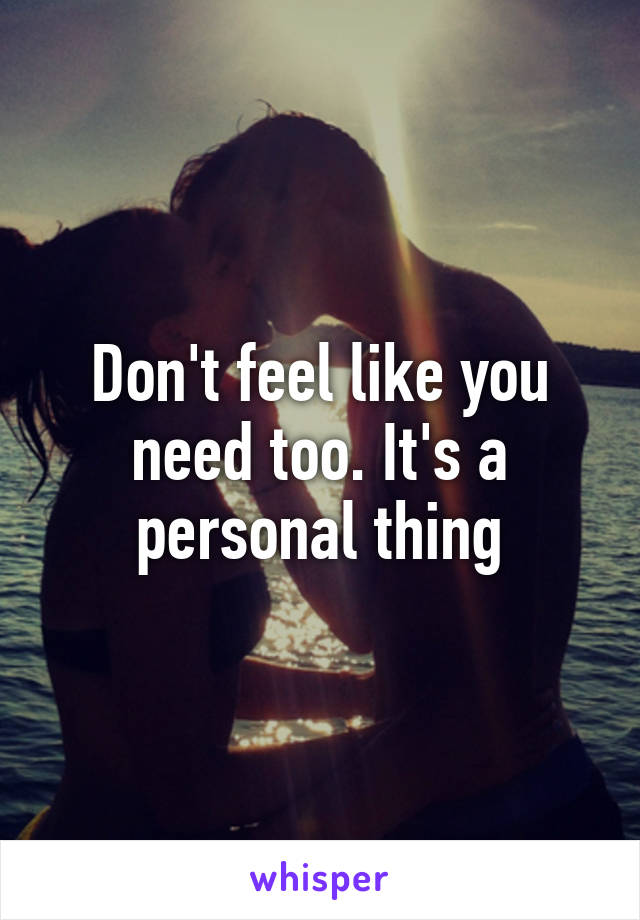 Don't feel like you need too. It's a personal thing