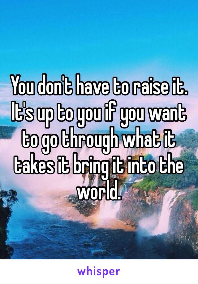 You don't have to raise it. It's up to you if you want to go through what it takes it bring it into the world.