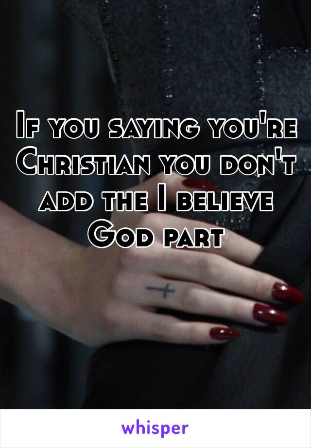 If you saying you're Christian you don't add the I believe God part