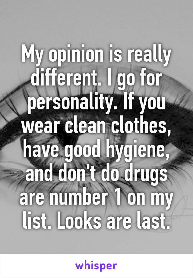 My opinion is really different. I go for personality. If you wear clean clothes, have good hygiene, and don't do drugs are number 1 on my list. Looks are last.
