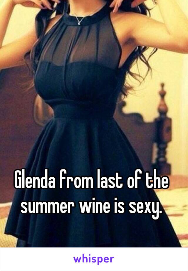 Glenda from last of the summer wine is sexy. 