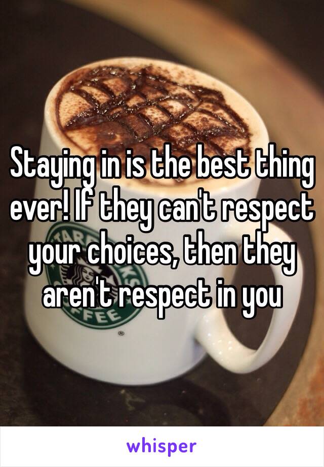 Staying in is the best thing ever! If they can't respect your choices, then they aren't respect in you