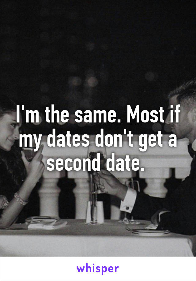 I'm the same. Most if my dates don't get a second date. 