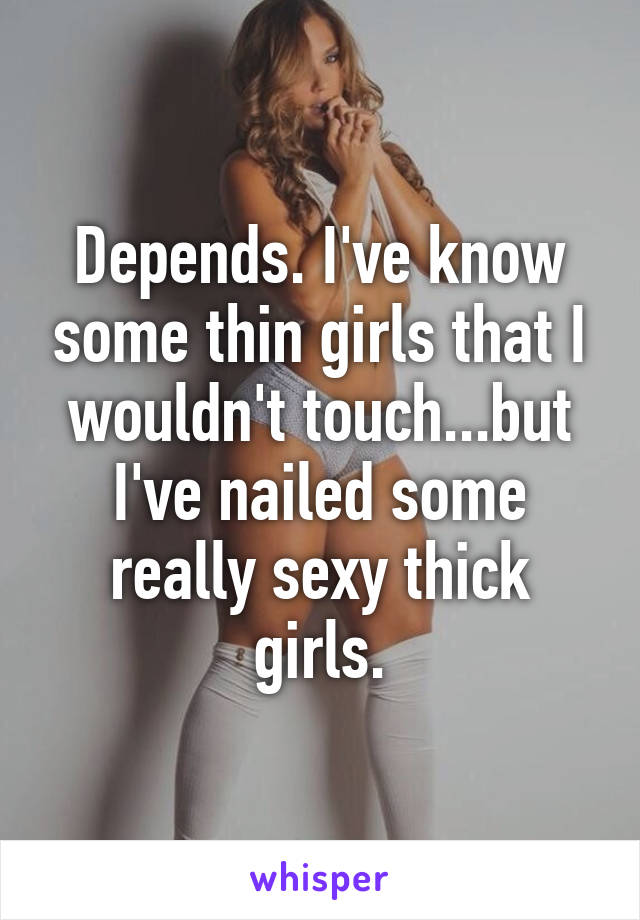 Depends. I've know some thin girls that I wouldn't touch...but I've nailed some really sexy thick girls.