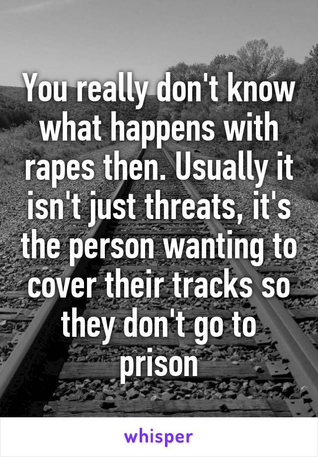 You really don't know what happens with rapes then. Usually it isn't just threats, it's the person wanting to cover their tracks so they don't go to prison