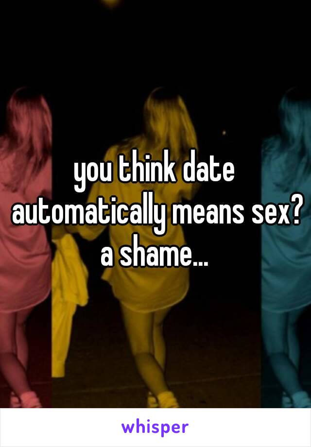 you think date automatically means sex?
a shame...