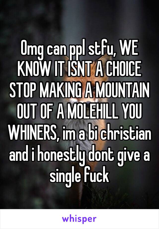 Omg can ppl stfu, WE KNOW IT ISNT A CHOICE STOP MAKING A MOUNTAIN OUT OF A MOLEHILL YOU WHINERS, im a bi christian and i honestly dont give a single fuck