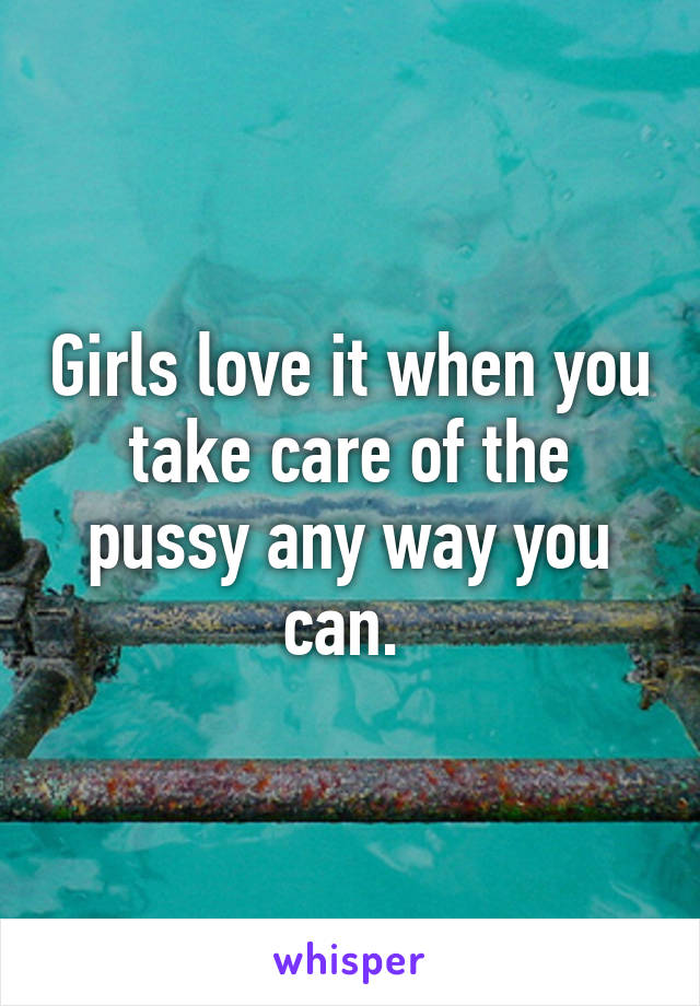 Girls love it when you take care of the pussy any way you can. 
